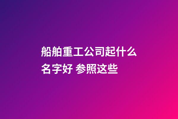 船舶重工公司起什么名字好 参照这些-第1张-公司起名-玄机派